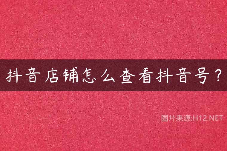 抖音店铺怎么查看抖音号？