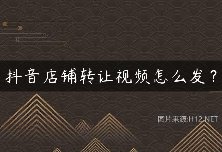 抖音店铺转让视频怎么发？