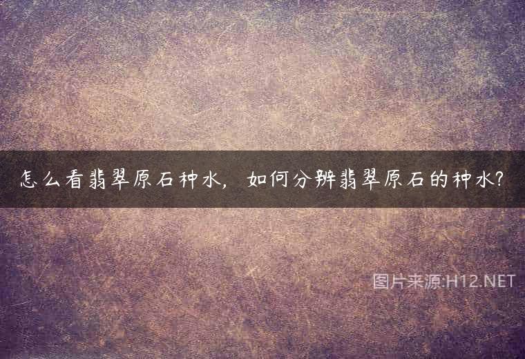 怎么看翡翠原石种水,   如何分辨翡翠原石的种水?
