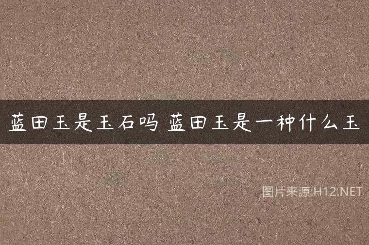蓝田玉是玉石吗 蓝田玉是一种什么玉