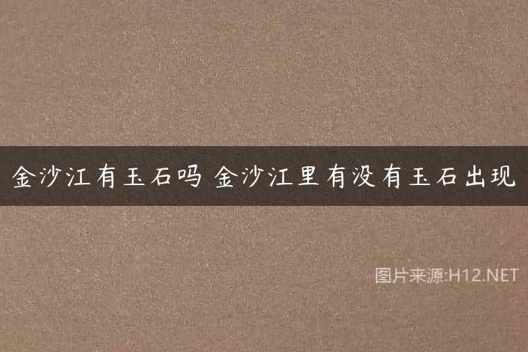 金沙江有玉石吗 金沙江里有没有玉石出现