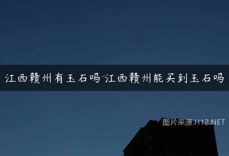 江西赣州有玉石吗 江西赣州能买到玉石吗