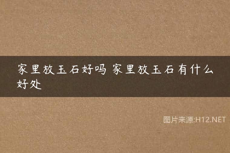 家里放玉石好吗 家里放玉石有什么好处