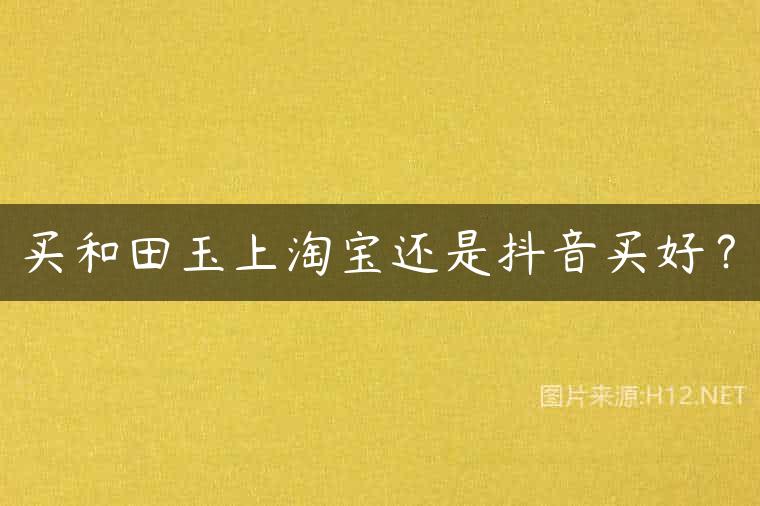 买和田玉上淘宝还是抖音买好？