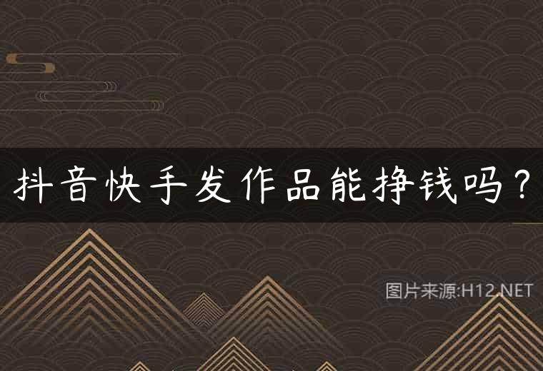 抖音快手发作品能挣钱吗？