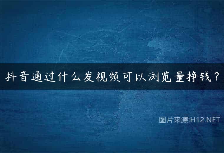 抖音通过什么发视频可以浏览量挣钱？