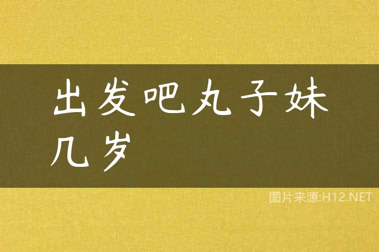 出发吧丸子妹几岁