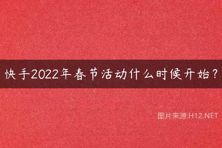 快手2022年春节活动什么时候开始？