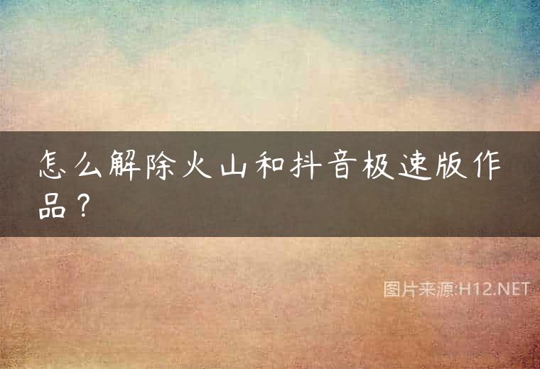 怎么解除火山和抖音极速版作品？