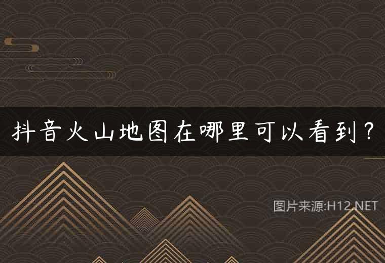 抖音火山地图在哪里可以看到？