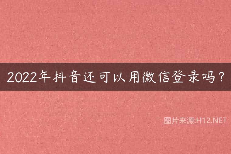 2022年抖音还可以用微信登录吗？