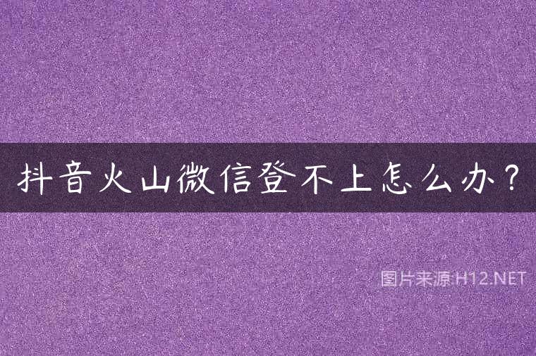 抖音火山微信登不上怎么办？
