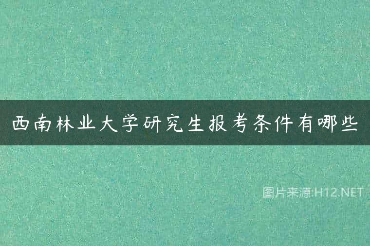 西南林业大学研究生报考条件有哪些