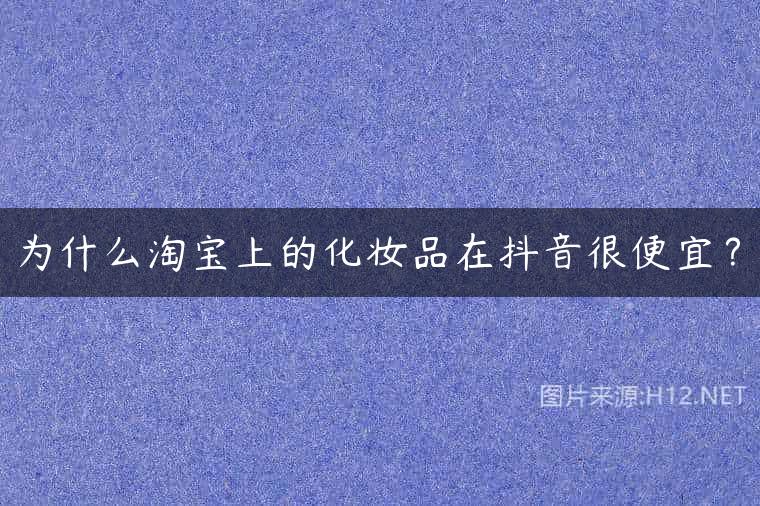 为什么淘宝上的化妆品在抖音很便宜？