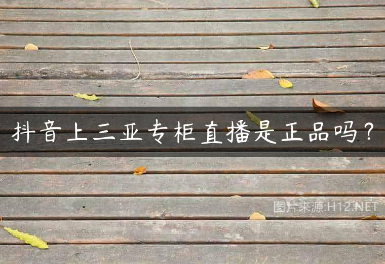 抖音上三亚专柜直播是正品吗？
