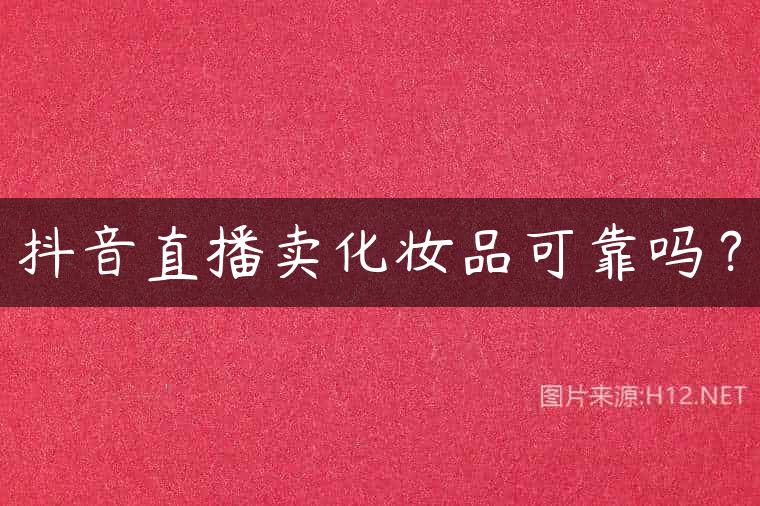 抖音直播卖化妆品可靠吗？