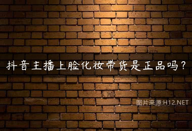 抖音主播上脸化妆带货是正品吗？