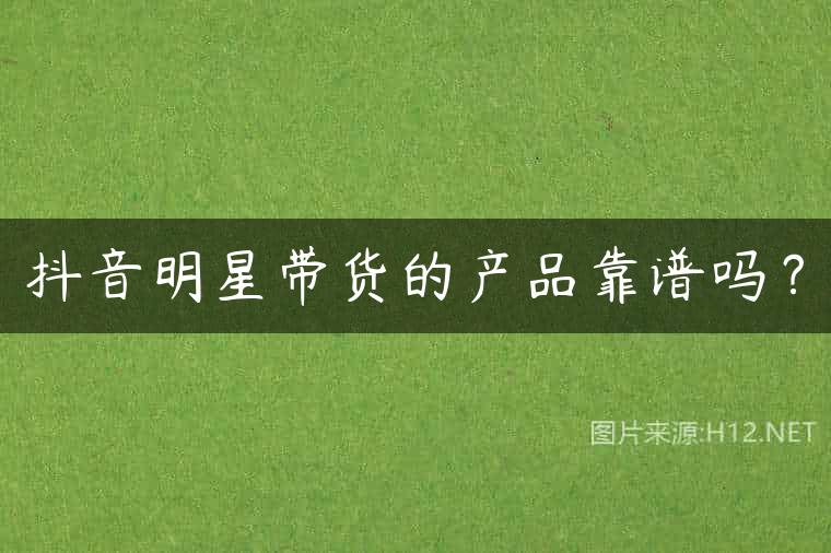 抖音明星带货的产品靠谱吗？