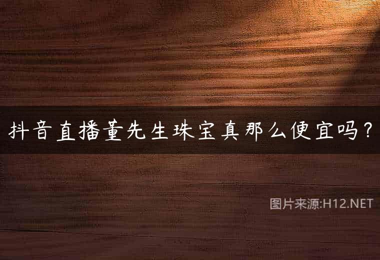 抖音直播董先生珠宝真那么便宜吗？