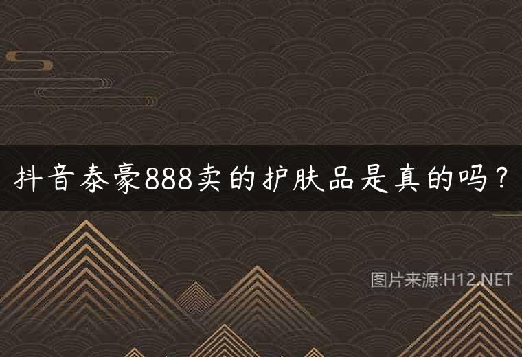 抖音泰豪888卖的护肤品是真的吗？