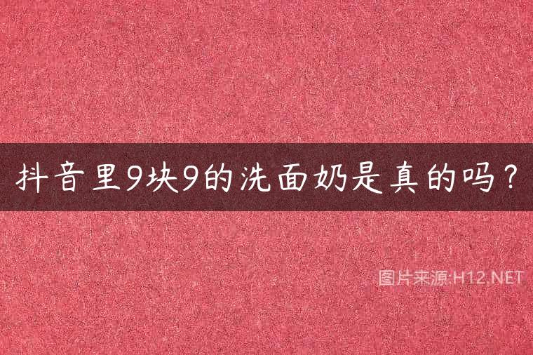 抖音里9块9的洗面奶是真的吗？