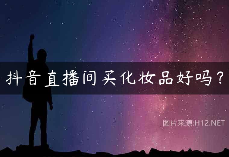 抖音直播间买化妆品好吗？