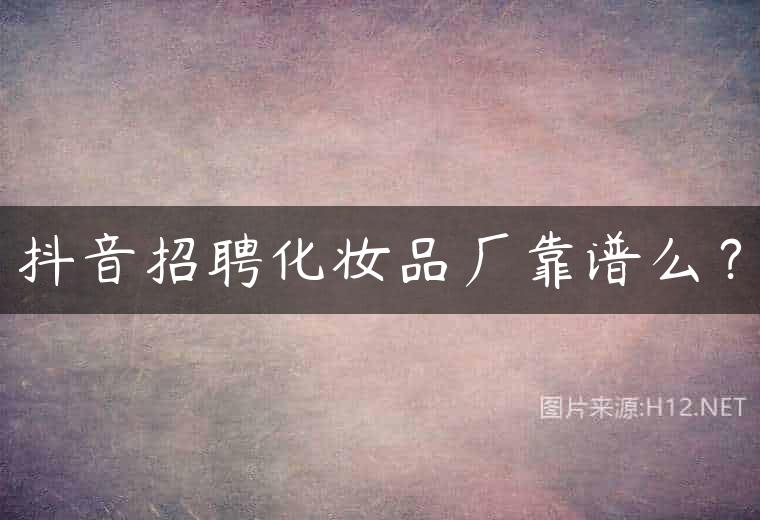 抖音招聘化妆品厂靠谱么？