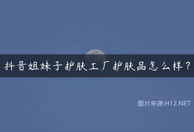 抖音姐妹子护肤工厂护肤品怎么样？