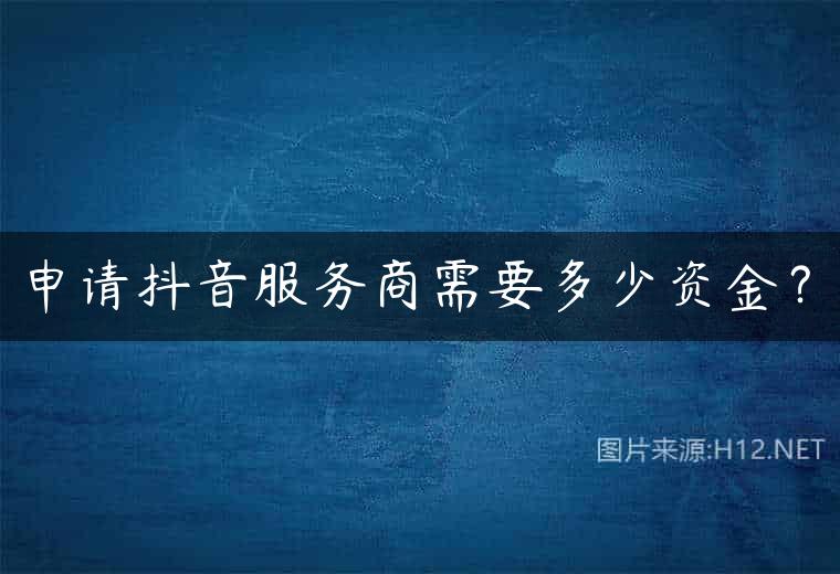 申请抖音服务商需要多少资金？
