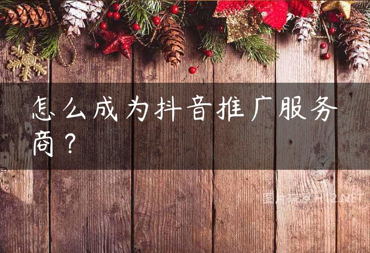 怎么成为抖音推广服务商？