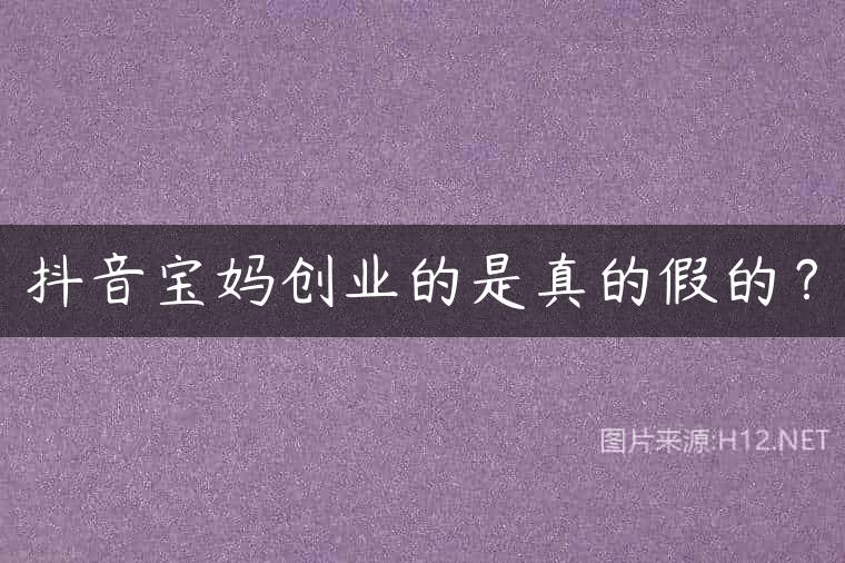 抖音宝妈创业的是真的假的？