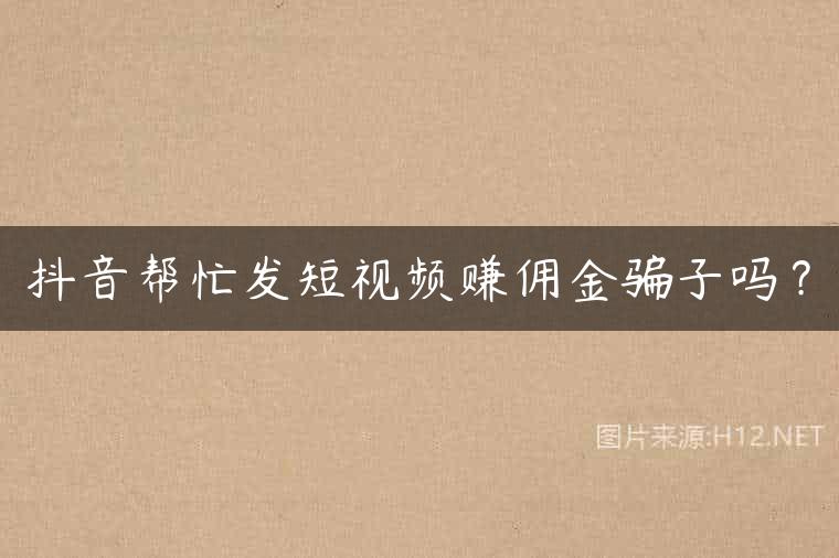 抖音帮忙发短视频赚佣金骗子吗？