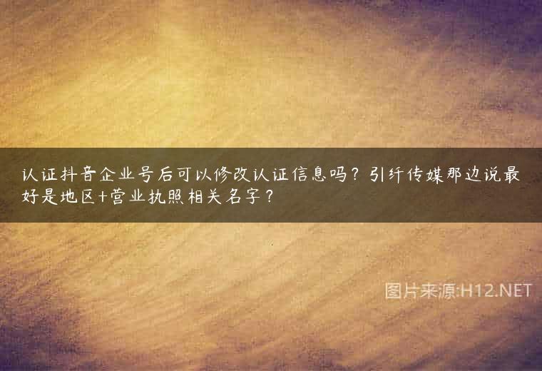 认证抖音企业号后可以修改认证信息吗？引纤传媒那边说最好是地区+营业执照相关名字？