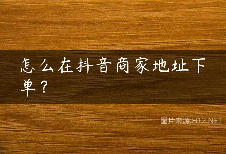 怎么在抖音商家地址下单？