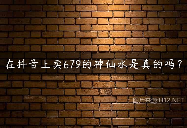 在抖音上卖679的神仙水是真的吗？