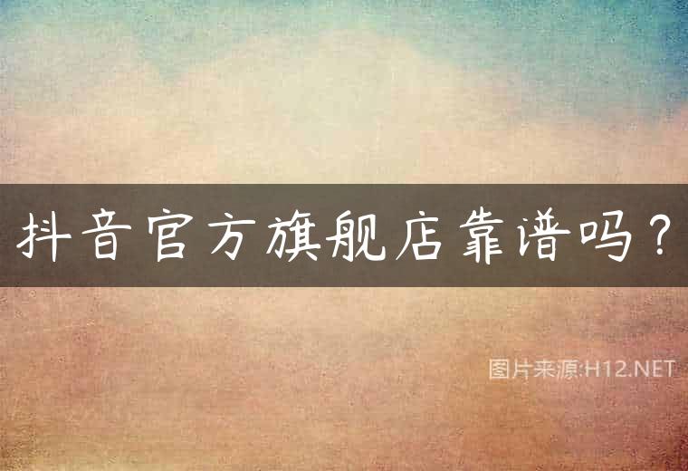 抖音官方旗舰店靠谱吗？