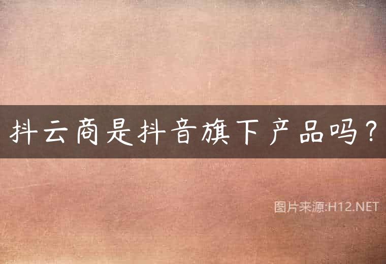 抖云商是抖音旗下产品吗？