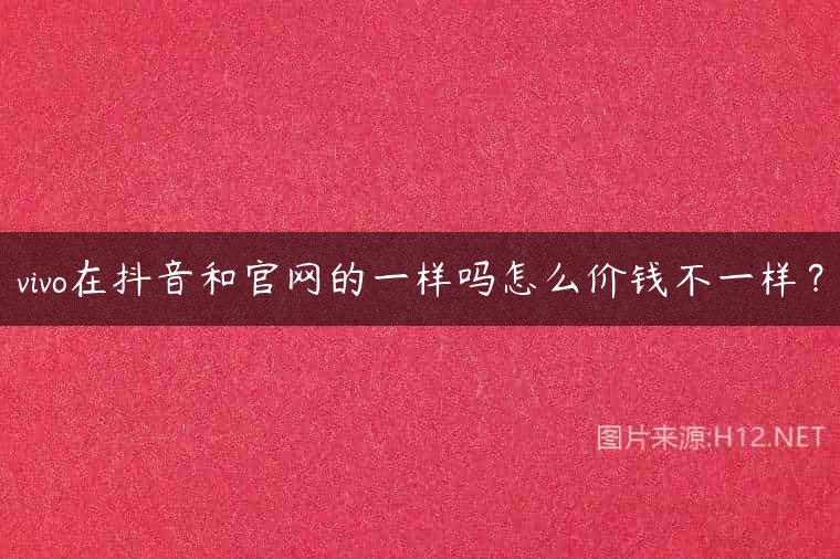 vivo在抖音和官网的一样吗怎么价钱不一样？