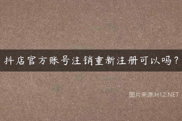 抖店官方账号注销重新注册可以吗？