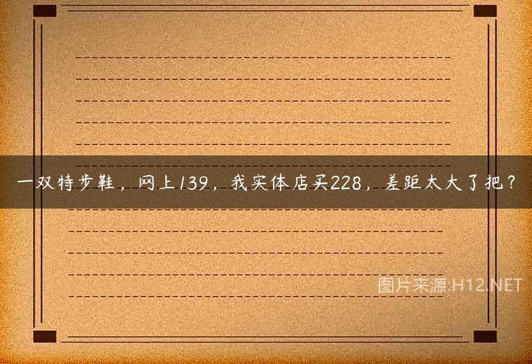 一双特步鞋，网上139，我实体店买228，差距太大了把？