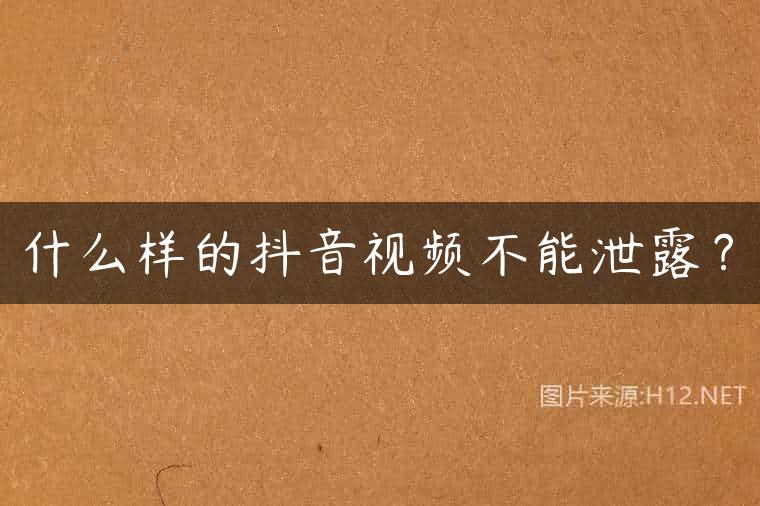 什么样的抖音视频不能泄露？