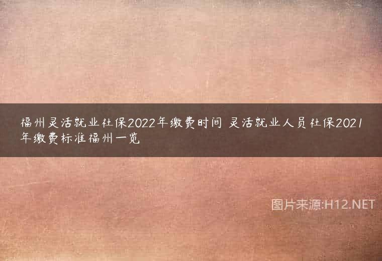 福州灵活就业社保2022年缴费时间 灵活就业人员社保2021年缴费标准福州一览
