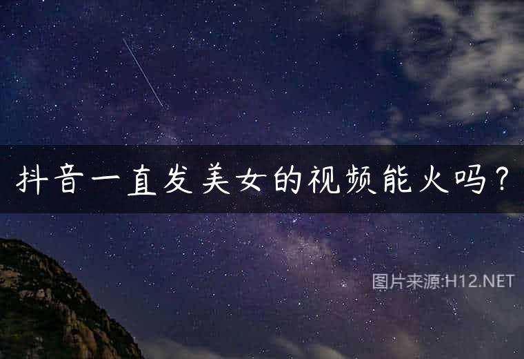 抖音一直发美女的视频能火吗？