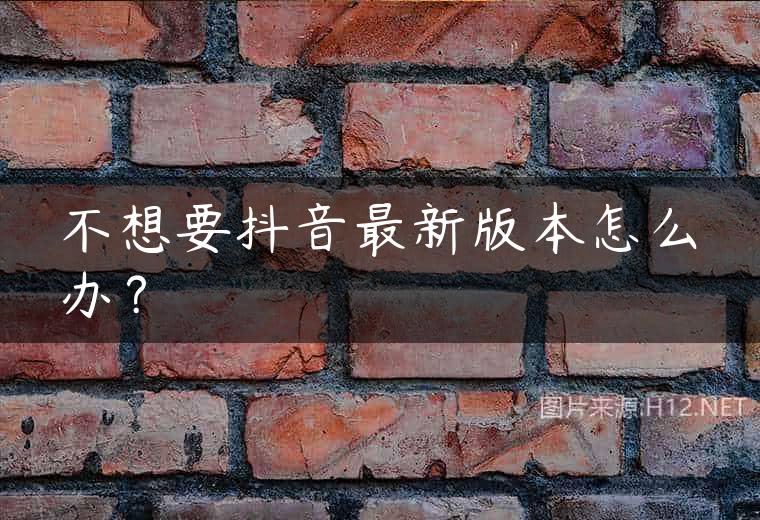 不想要抖音最新版本怎么办？
