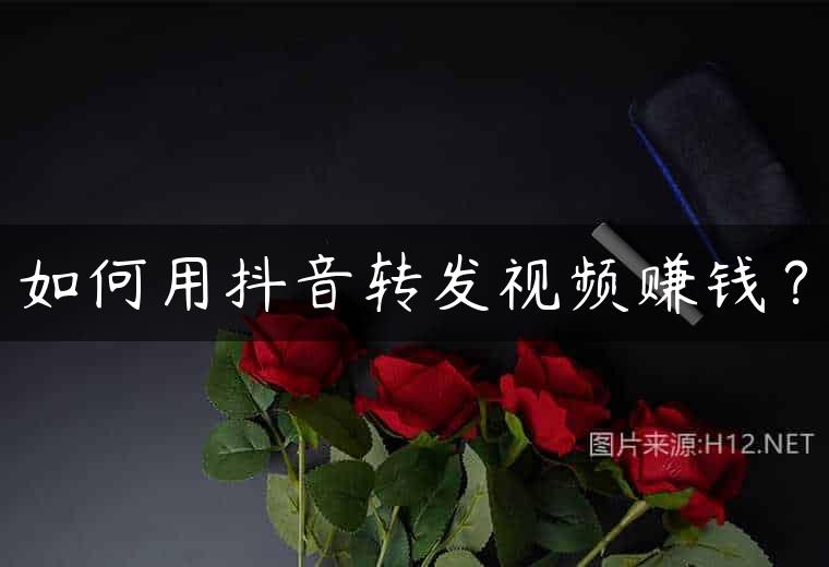 如何用抖音转发视频赚钱？