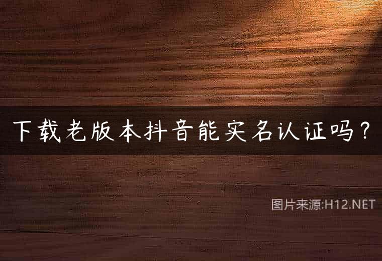 下载老版本抖音能实名认证吗？