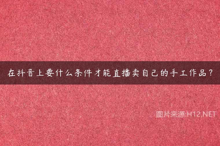 在抖音上要什么条件才能直播卖自己的手工作品？