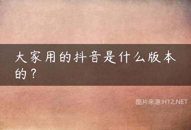 大家用的抖音是什么版本的？