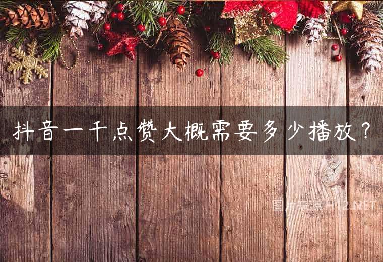 抖音一千点赞大概需要多少播放？