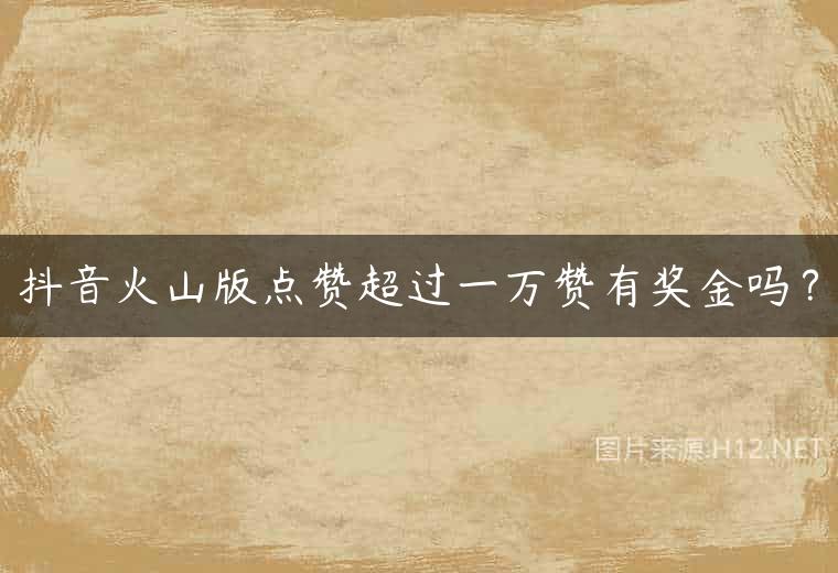 抖音火山版点赞超过一万赞有奖金吗？